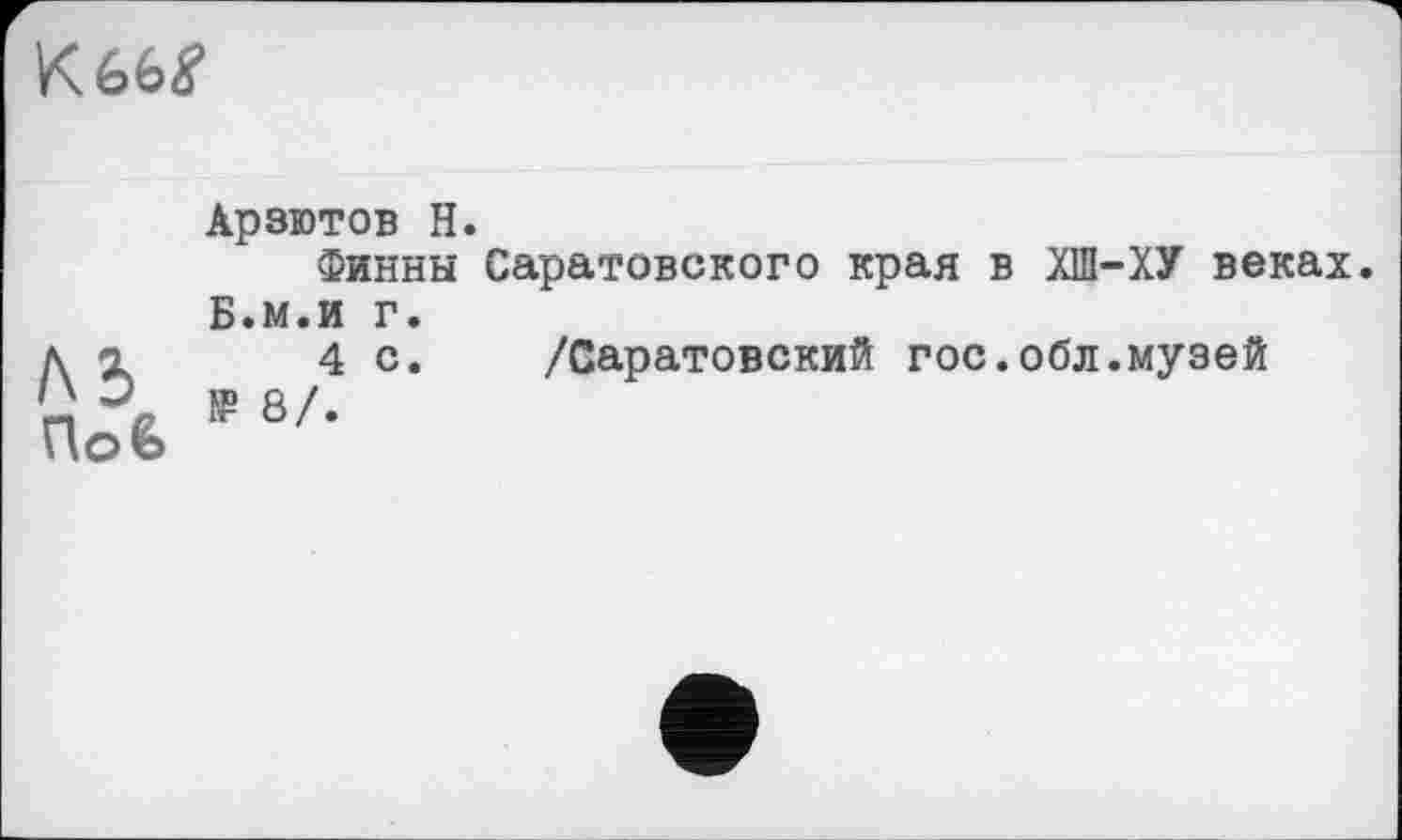 ﻿Kbbg
Hofe
Арзютов H.
Финны Саратовского края в ХШ-ХУ веках.
Б.м.и г.
4 с. /Саратовский гос.обл.музей № 8/.